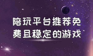 陪玩平台推荐免费且稳定的游戏