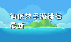 仙侠类手游排名最新（仙侠类手游推荐排行榜第一名）