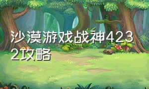 沙漠游戏战神4232攻略（沙漠游戏战神2.43通关视频完整版）