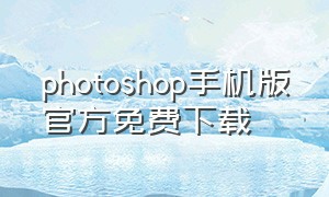 photoshop手机版官方免费下载（photoshop手机版免费下载安装）