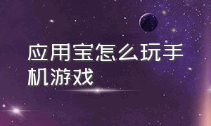 应用宝怎么玩手机游戏（应用宝怎么不用登录就能玩游戏）