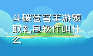 斗破苍穹手游领取礼包软件叫什么（斗破苍穹手游官网）