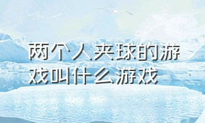 两个人夹球的游戏叫什么游戏