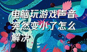 电脑玩游戏声音突然变小了怎么解决（电脑打游戏声音太小怎么办）