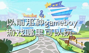 以前那种gameboy游戏哪里可以玩（gameboy有哪些游戏）