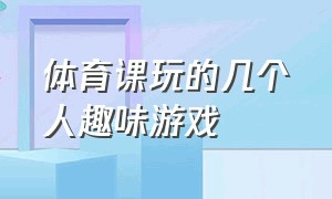 体育课玩的几个人趣味游戏（体育课趣味游戏大全和游戏规则）