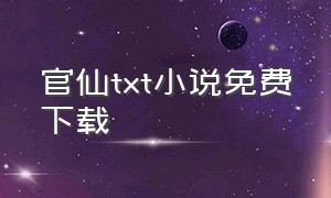 官仙txt小说免费下载（官仙全集无删减版txt）