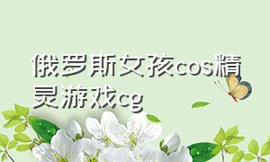 俄罗斯女孩cos精灵游戏cg（外国妹子cos精灵游戏）