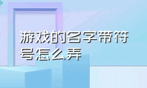 游戏的名字带符号怎么弄（游戏名字中怎么加符号）