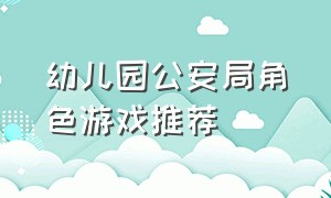 幼儿园公安局角色游戏推荐（大班角色游戏警察局教案）