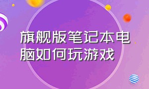 旗舰版笔记本电脑如何玩游戏（笔记本电脑玩游戏的正确方法）