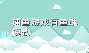 捕鱼游戏有鱼魂模式（捕鱼游戏哪一款有小岛）