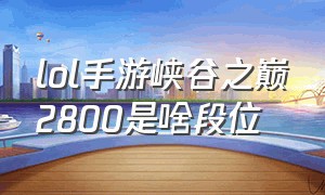 lol手游峡谷之巅2800是啥段位（lol手游峡谷之巅段位划分图片）