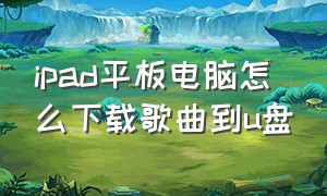 ipad平板电脑怎么下载歌曲到u盘（ipad平板电脑怎么下载歌曲到u盘中）