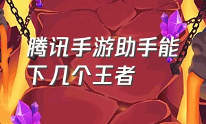 腾讯手游助手能下几个王者（腾讯手游助手32位可以玩王者吗）