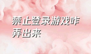 禁止登录游戏咋弄出来（游戏禁止登录在哪里设置）