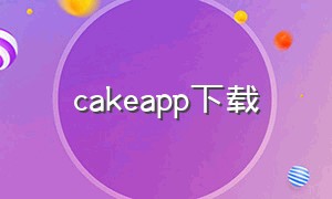 cakeapp下载（cake交易所app下载）
