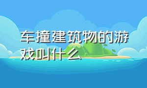 车撞建筑物的游戏叫什么（汽车撞积木是什么游戏）