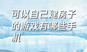 可以自己建房子的游戏有哪些手机（可以自己建房子的游戏有哪些手机软件）