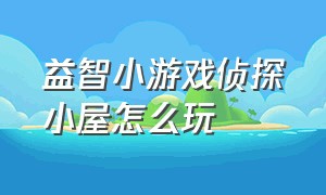 益智小游戏侦探小屋怎么玩（益智小游戏侦探小屋攻略）