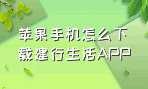 苹果手机怎么下载建行生活APP（苹果手机安装旧版本的建行app）