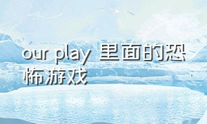 our play 里面的恐怖游戏（ourplay玩转好游戏恐怖游戏）