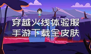 穿越火线体验服手游下载全皮肤（穿越火线手游体验服申请官方网站）