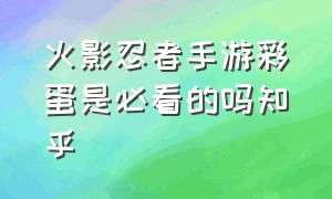 火影忍者手游彩蛋是必看的吗知乎（火影忍者手游云游戏秒玩）