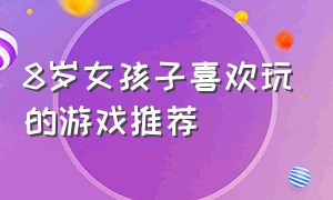 8岁女孩子喜欢玩的游戏推荐（比较适合8岁以上的女孩子玩的游戏）