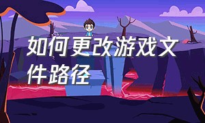 如何更改游戏文件路径（WeGame如何更改游戏文件路径）