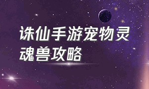 诛仙手游宠物灵魂兽攻略（诛仙手游稀有宠物初始属性）