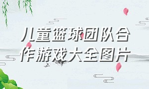 儿童篮球团队合作游戏大全图片