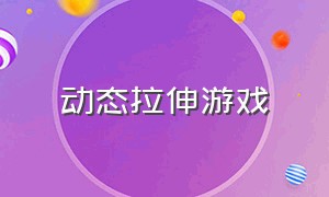 动态拉伸游戏（柔韧性拉伸游戏）