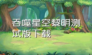 吞噬星空黎明测试版下载（吞噬星空校验版）