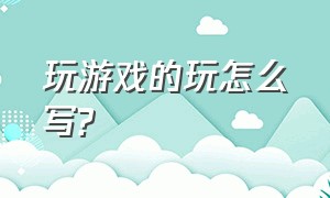 玩游戏的玩怎么写?