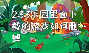 233乐园里面下载的游戏如何删掉（233乐园怎么删除自己下载的游戏）