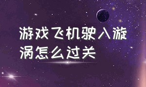 游戏飞机驶入漩涡怎么过关（使用材料建造飞机游戏攻略）