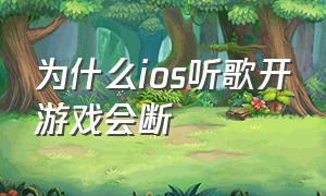 为什么ios听歌开游戏会断（ios游戏开麦为什么听不了音乐）