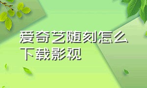 爱奇艺随刻怎么下载影视（爱奇艺随刻下载的视频在哪里）