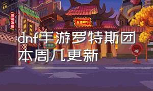 dnf手游罗特斯团本周几更新（dnf手游罗特斯团本单人怎么打）