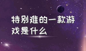 特别难的一款游戏是什么