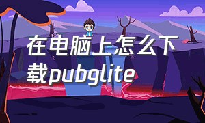在电脑上怎么下载pubglite（pubglite下载和使用方法）