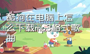 酷狗在电脑上怎么下载mp3格式歌曲