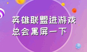 英雄联盟进游戏总会黑屏一下（英雄联盟进游戏就黑屏怎么回事）