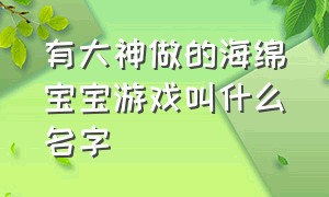 有大神做的海绵宝宝游戏叫什么名字（有大神做的海绵宝宝游戏叫什么名字来着）