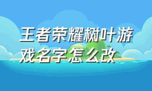 王者荣耀树叶游戏名字怎么改（王者荣耀名字怎么换颜色）