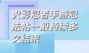 火影忍者手游忍法帖一般持续多久结束（火影忍者手游一年几次忍法帖）