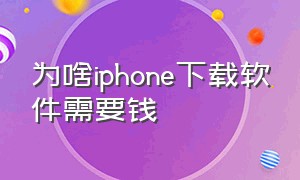 为啥iphone下载软件需要钱（为什么iphone下载所有软件都要钱）