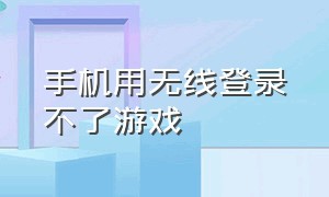 手机用无线登录不了游戏（wifi登不了游戏）