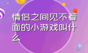 情侣之间见不着面的小游戏叫什么（情侣之间有什么小游戏）